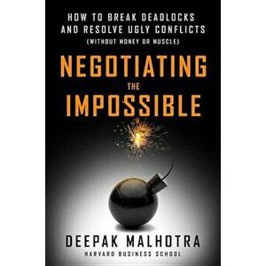 Negotiating the Impossible: How to Break Deadlocks and Resolve Ugly Conflicts (Without Money or Muscle), Paperback - Deepak Malhotra imagine