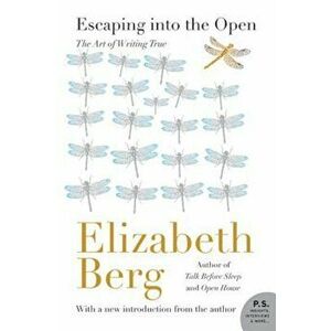 Escaping Into the Open: The Art of Writing True, Paperback - Elizabeth Berg imagine