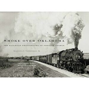 Smoke Over Oklahoma: The Railroad Photographs of Preston George, Hardcover - Preston George imagine