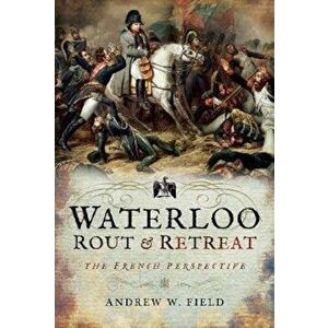 Waterloo: Rout and Retreat, Hardcover - Andrew W Field imagine