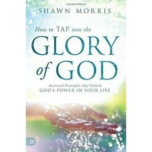 How to Tap Into the Glory of God: Anointed Principles That Unlock God's Power in Your Life, Paperback - Shawn Morris imagine