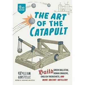 The Art of the Catapult: Build Greek Ballistae, Roman Onagers, English Trebuchets, and More Ancient Artillery, Paperback - William Gurstelle imagine