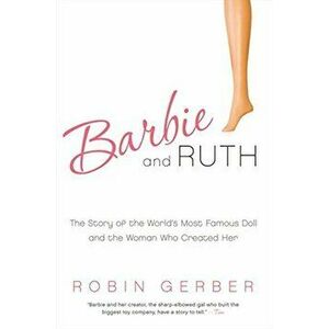 Barbie and Ruth: The Story of the World's Most Famous Doll and the Woman Who Created Her, Paperback - Robin Gerber imagine