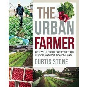 The Urban Farmer: Growing Food for Profit on Leased and Borrowed Land, Paperback - Curtis Allen Stone imagine