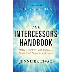 The Intercessors Handbook: How to Pray with Boldness, Authority and Supernatural Power, Paperback - Jennifer Eivaz imagine