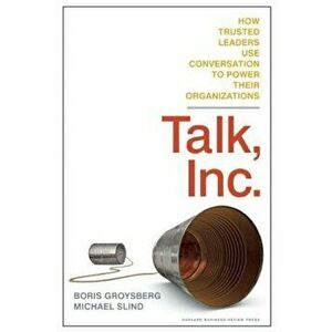 Talk, Inc.: How Trusted Leaders Use Conversation to Power Their Organizations, Hardcover - Boris Groysberg imagine