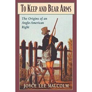 To Keep and Bear Arms: The Origins of an Anglo-American Right, Paperback - Joyce Lee Malcolm imagine