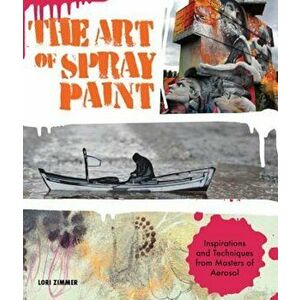 The Art of Spray Paint: Inspirations and Techniques from Masters of Aerosol, Paperback - Lori Zimmer imagine
