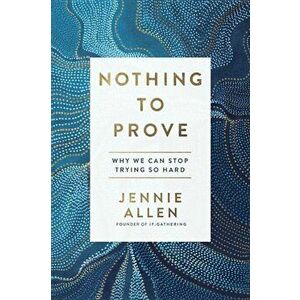 Nothing to Prove: Why We Can Stop Trying So Hard, Paperback - Jennie Allen imagine