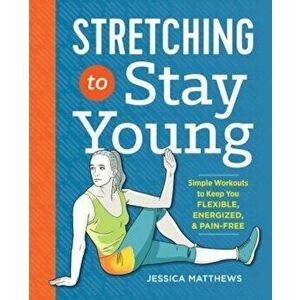 Stretching to Stay Young: Simple Workouts to Keep You Flexible, Energized, and Pain Free, Paperback - Jessica Matthews imagine