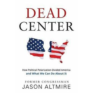 Dead Center: How Political Polarization Divided America and What We Can Do about It, Paperback - Jason Altmire imagine