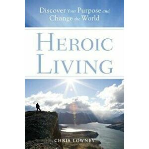 Heroic Living: Discover Your Purpose and Change the World, Paperback - Chris Lowney imagine