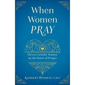 When Women Pray: The Power of a Persevering Feminine Heart, Paperback - Kathleen Beckman imagine