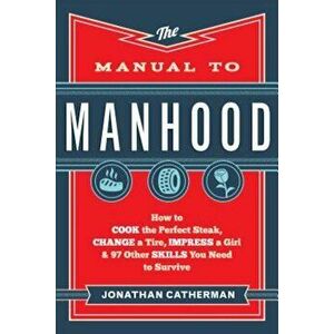 The Manual to Manhood: How to Cook the Perfect Steak, Change a Tire, Impress a Girl & 97 Other Skills You Need to Survive, Paperback - Jonathan Cather imagine