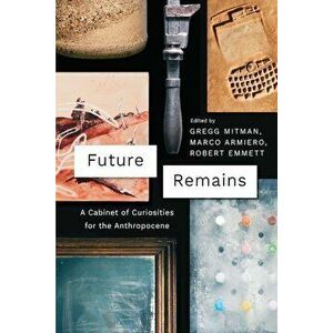 Future Remains: A Cabinet of Curiosities for the Anthropocene, Paperback - Gregg Mitman imagine