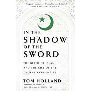 In the Shadow of the Sword: The Birth of Islam and the Rise of the Global Arab Empire, Paperback - Tom Holland imagine