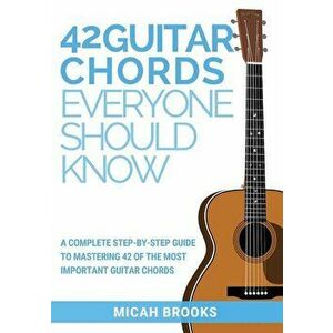 42 Guitar Chords Everyone Should Know: A Complete Step-By-Step Guide to Mastering 42 of the Most Important Guitar Chords, Paperback - Micah Brooks imagine