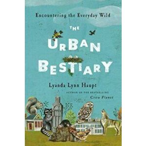 The Urban Bestiary: Encountering the Everyday Wild, Hardcover - Lyanda Lynn Haupt imagine