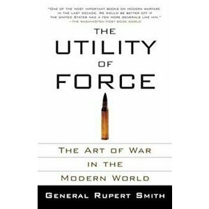 The Utility of Force: The Art of War in the Modern World, Paperback - Rupert Smith imagine