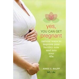 Yes, You Can Get Pregnant: Natural Ways to Improve Your Fertility Now and Into Your 40s, Paperback - Aimee Raupp imagine