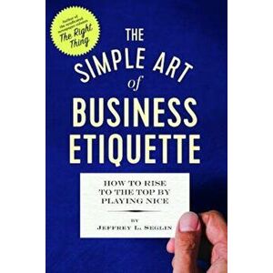 The Simple Art of Business Etiquette: How to Rise to the Top by Playing Nice, Paperback - Jeffrey L. Seglin imagine