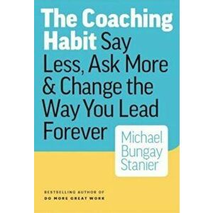 The Coaching Habit: Say Less, Ask More & Change the Way You Lead Forever, Paperback - Michael Bungay Stanier imagine