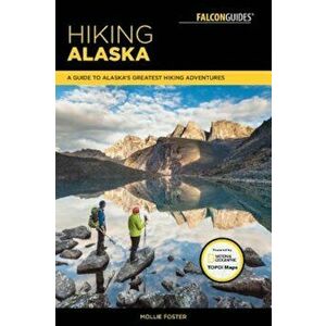 Hiking Alaska: A Guide to Alaska's Greatest Hiking Adventures, Paperback - Mollie Foster imagine