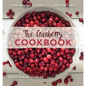The Cranberry Cookbook: Year-Round Dishes from Bog to Table, Hardcover - Sally Pasley Vargas imagine