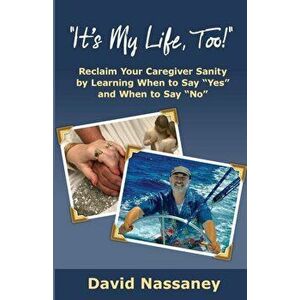 It's My Life Too!: Reclaim Your Caregiver Sanity by Learning When to Say Yes and When to Say No, Paperback - David Nassaney imagine