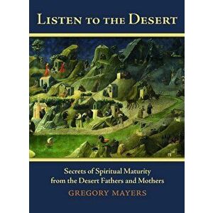 Listen to the Desert: Secrets of Spiritual Maturity from the Desert Fathers and Mothers, Paperback - Gregory Mayers imagine