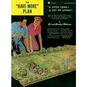 The 'Have-More' Plan: 'A Little Land -- A Lot of Living' How to Make a Small Cash Income Into the Best and Happiest Living Any Family Could, Paperback imagine