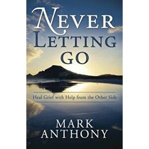 Never Letting Go: Heal Grief with Help from the Other Side, Paperback - Mark Anthony imagine