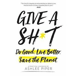 Give a Sh*t: Do Good. Live Better. Save the Planet., Paperback - Ashlee Piper imagine