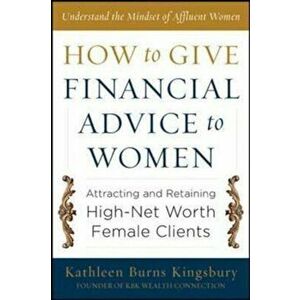 How to Give Financial Advice to Women: Attracting and Retaining High-Net Worth Female Clients, Hardcover - Kathleen Burns Kingsbury imagine