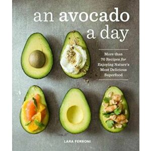 An Avocado a Day: More Than 70 Recipes for Enjoying Nature's Most Delicious Superfood, Hardcover - Lara Ferroni imagine