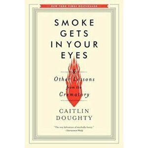 Smoke Gets in Your Eyes: And Other Lessons from the Crematory, Paperback - Caitlin Doughty imagine