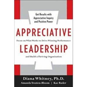 Appreciative Leadership: Focus on What Works to Drive Winning Performance and Build a Thriving Organization, Hardcover - Diana Whitney imagine