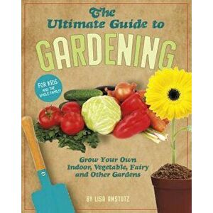 The Ultimate Guide to Gardening: Grow Your Own Indoor, Vegetable, Fairy, and Other Great Gardens, Paperback - Lisa J. Amstutz imagine