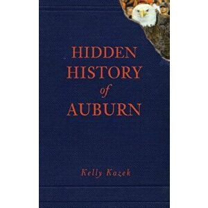 Hidden History of Auburn, Hardcover - Kelly Kazek imagine