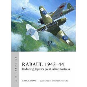 Rabaul 1943-44: Reducing Japan's Great Island Fortress, Paperback - Mark Lardas imagine