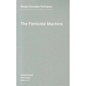 The Femicide Machine, Paperback - Sergio Gonzalez Rodriguez imagine