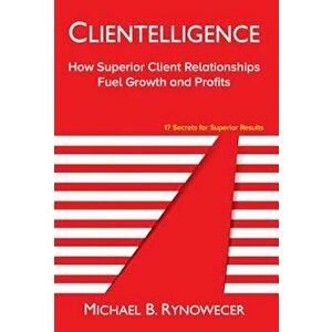 Clientelligence: How Superior Client Relationships Fuel Growth and Profits, Hardcover - Michael B. Rynowecer imagine