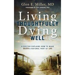 Living Thoughtfully, Dying Well: A Doctor Explains How to Make Death a Natural Part of Life, Paperback - Glen Miller imagine