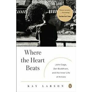 Where the Heart Beats: John Cage, Zen Buddhism, and the Inner Life of Artists, Paperback - Kay Larson imagine