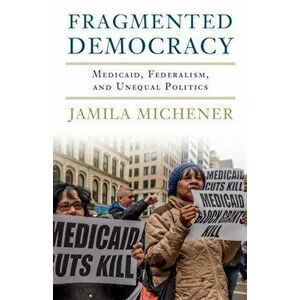 Fragmented Democracy: Medicaid, Federalism, and Unequal Politics, Paperback - Jamila Michener imagine