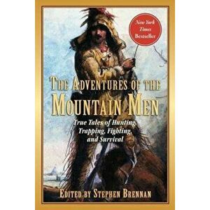 The Adventures of the Mountain Men: True Tales of Hunting, Trapping, Fighting, Adventure, and Survival, Paperback - Stephen Brennan imagine