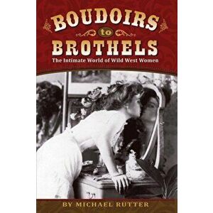 Boudoirs to Brothels: The Intimate World of Wild West Women, Paperback - Michael Rutter imagine