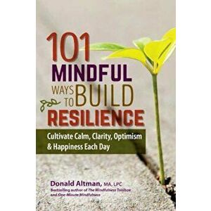 101 Mindful Ways to Build Resilience: Cultivate Calm, Clarity, Optimism & Happiness Each Day, Paperback - Donald Altman imagine