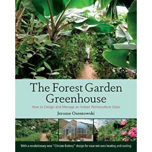 The Forest Garden Greenhouse: How to Design and Manage an Indoor Permaculture Oasis, Paperback - Jerome Osentowski imagine