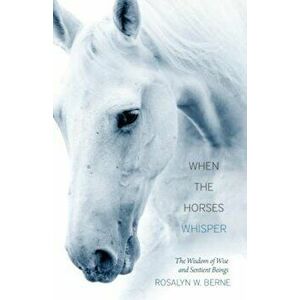 When the Horses Whisper: The Wisdom of Wise and Sentient Beings, Paperback - Rosalyn W. Berne imagine